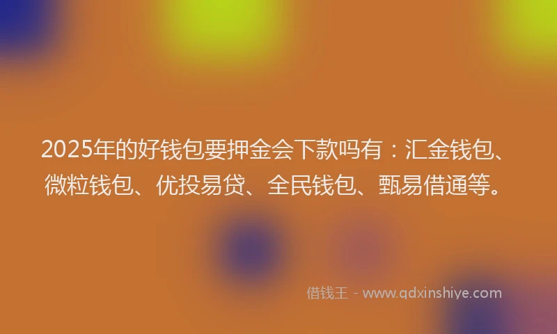 2025年的好钱包要押金会下款吗有：汇金钱包、微粒钱包、优投易贷、全民钱包、甄易借通等。