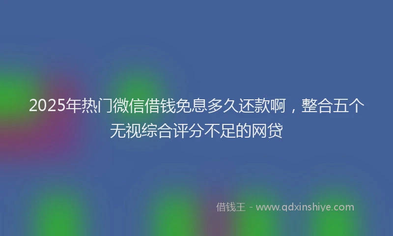 2025年热门微信借钱免息多久还款啊，整合五个无视综合评分不足的网贷