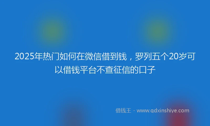 2025年热门如何在微信借到钱，罗列五个20岁可以借钱平台不查征信的口子