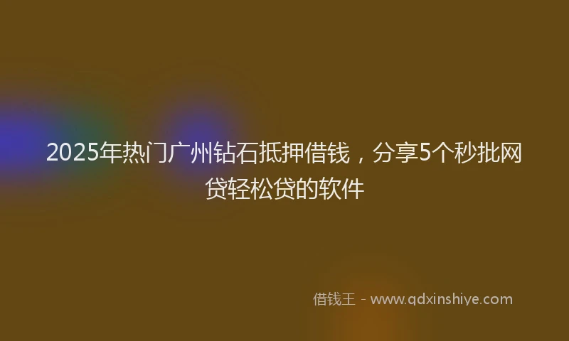 2025年热门广州钻石抵押借钱，分享5个秒批网贷轻松贷的软件