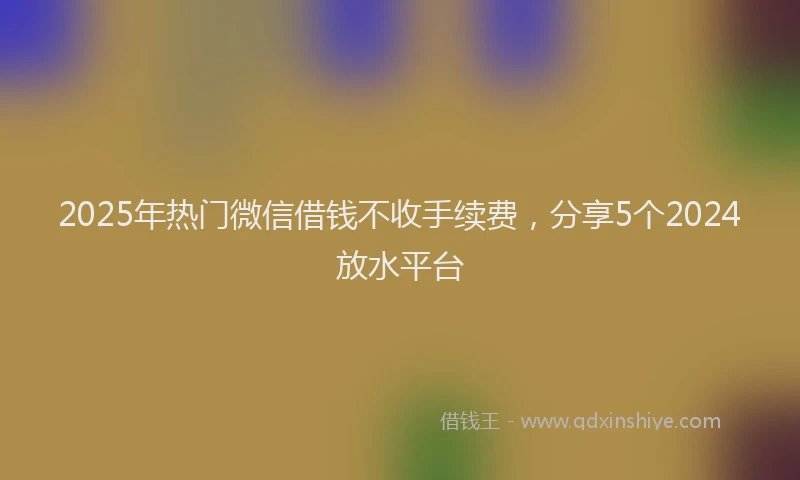 2025年热门微信借钱不收手续费，分享5个2024放水平台