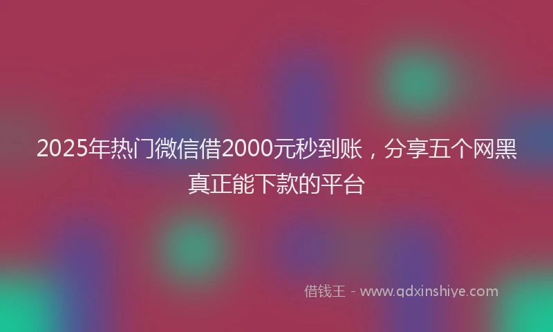 2025年热门微信借2000元秒到账，分享五个网黑真正能下款的平台