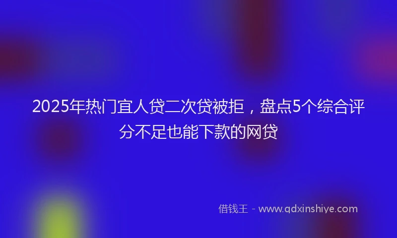 2025年热门宜人贷二次贷被拒，盘点5个综合评分不足也能下款的网贷