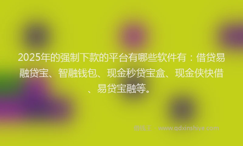 2025年的强制下款的平台有哪些软件有：借贷易融贷宝、智融钱包、现金秒贷宝盒、现金侠快借、易贷宝融等。