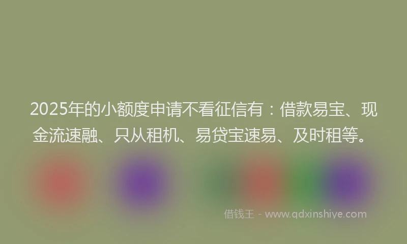 2025年的小额度申请不看征信有：借款易宝、现金流速融、只从租机、易贷宝速易、及时租等。