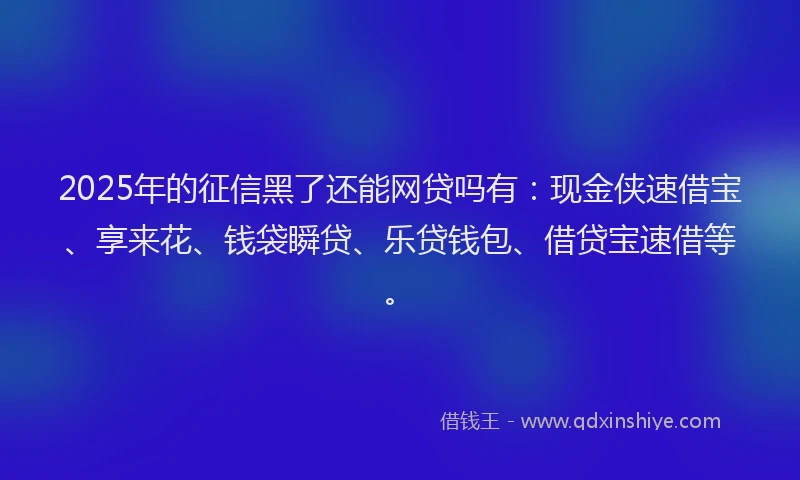 2025年的征信黑了还能网贷吗有：现金侠速借宝、享来花、钱袋瞬贷、乐贷钱包、借贷宝速借等。