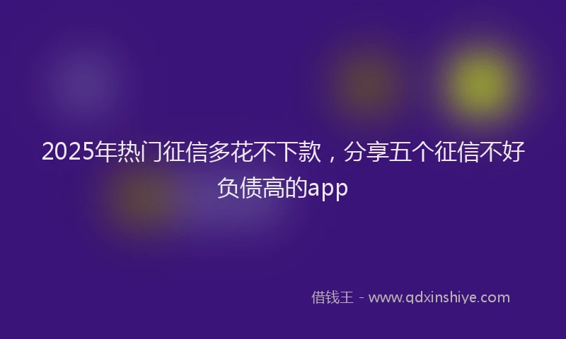 2025年热门征信多花不下款，分享五个征信不好负债高的app