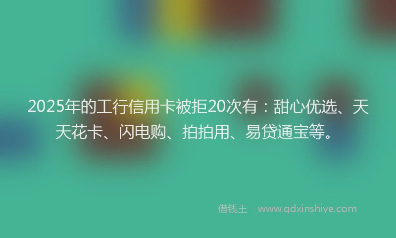 2025年的工行信用卡被拒20次有：甜心优选、天天花卡、闪电购、拍拍用、易贷通宝等。