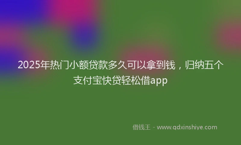 2025年热门小额贷款多久可以拿到钱，归纳五个支付宝快贷轻松借app