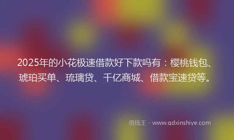 2025年的小花极速借款好下款吗有：樱桃钱包、琥珀买单、琉璃贷、千亿商城、借款宝速贷等。