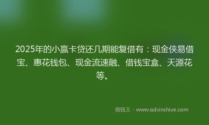 2025年的小赢卡贷还几期能复借有：现金侠易借宝、惠花钱包、现金流速融、借钱宝盒、天源花等。
