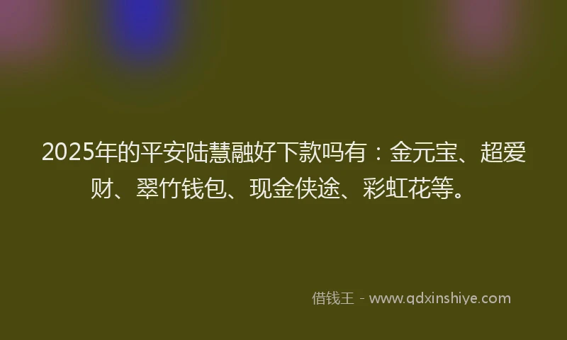 2025年的平安陆慧融好下款吗有：金元宝、超爱财、翠竹钱包、现金侠途、彩虹花等。