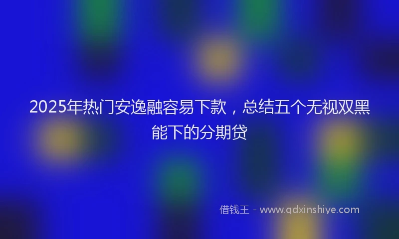 2025年热门安逸融容易下款，总结五个无视双黑能下的分期贷