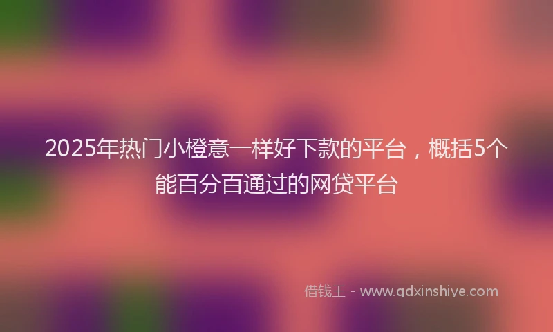 2025年热门小橙意一样好下款的平台，概括5个能百分百通过的网贷平台