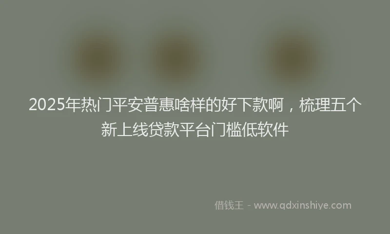 2025年热门平安普惠啥样的好下款啊，梳理五个新上线贷款平台门槛低软件
