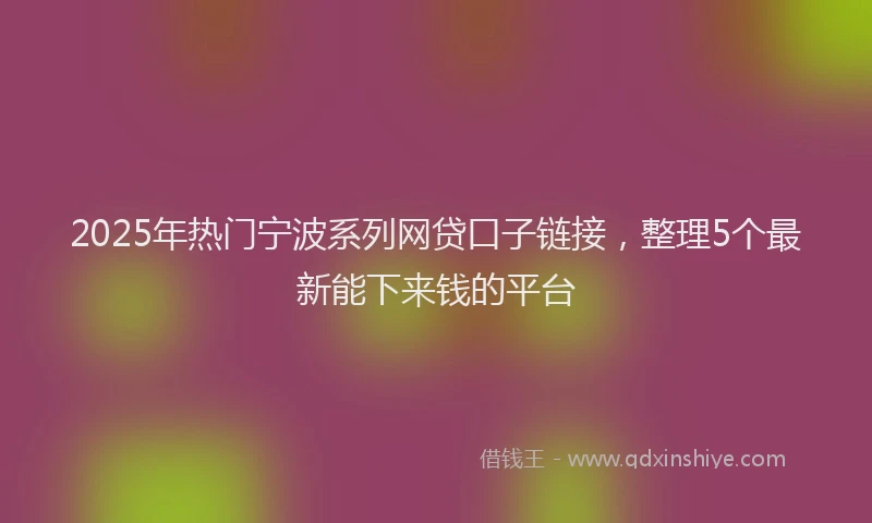2025年热门宁波系列网贷口子链接，整理5个最新能下来钱的平台