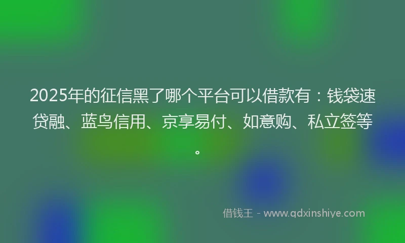 2025年的征信黑了哪个平台可以借款有：钱袋速贷融、蓝鸟信用、京享易付、如意购、私立签等。