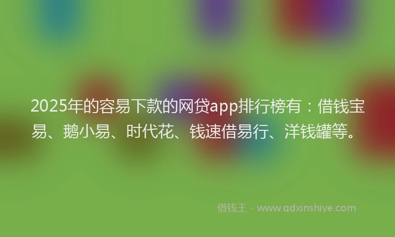 2025年的容易下款的网贷app排行榜有：借钱宝易、鹅小易、时代花、钱速借易行、洋钱罐等。