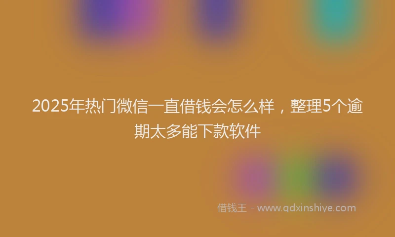 2025年热门微信一直借钱会怎么样，整理5个逾期太多能下款软件