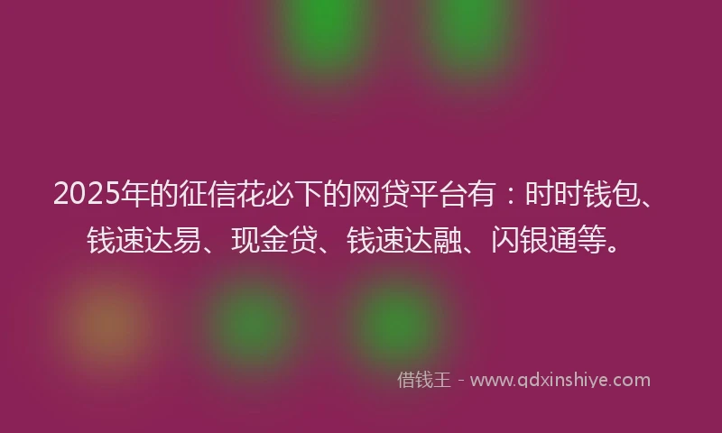 2025年的征信花必下的网贷平台有：时时钱包、钱速达易、现金贷、钱速达融、闪银通等。