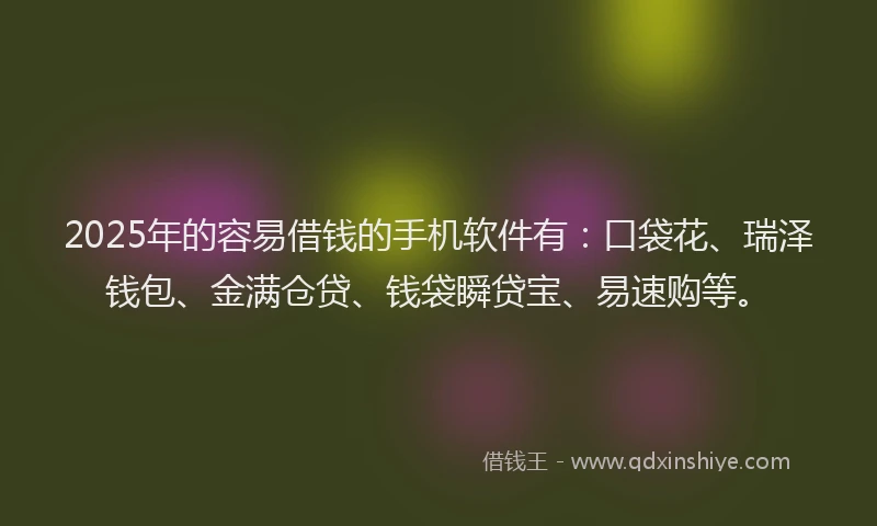 2025年的容易借钱的手机软件有：口袋花、瑞泽钱包、金满仓贷、钱袋瞬贷宝、易速购等。