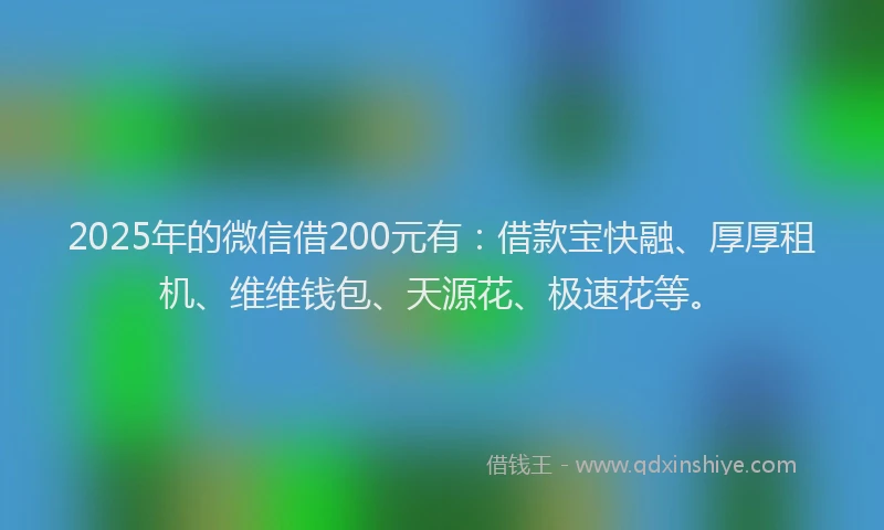 2025年的微信借200元有：借款宝快融、厚厚租机、维维钱包、天源花、极速花等。