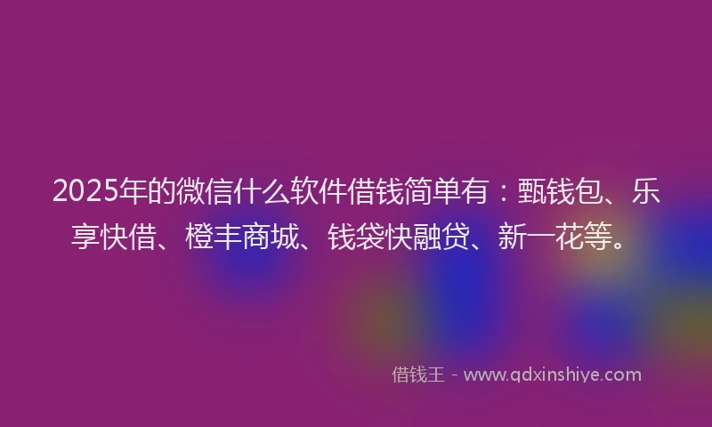 2025年的微信什么软件借钱简单有：甄钱包、乐享快借、橙丰商城、钱袋快融贷、新一花等。