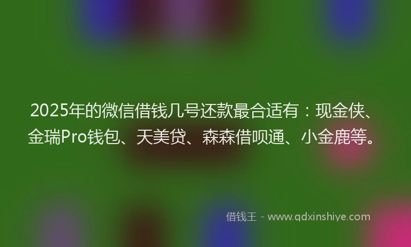 2025年的微信借钱几号还款最合适有：现金侠、金瑞Pro钱包、天美贷、森森借呗通、小金鹿等。