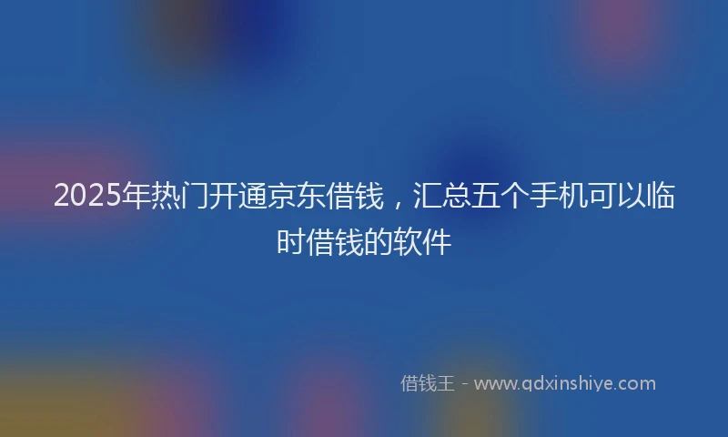 2025年热门开通京东借钱，汇总五个手机可以临时借钱的软件