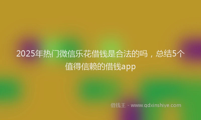 2025年热门微信乐花借钱是合法的吗，总结5个值得信赖的借钱app