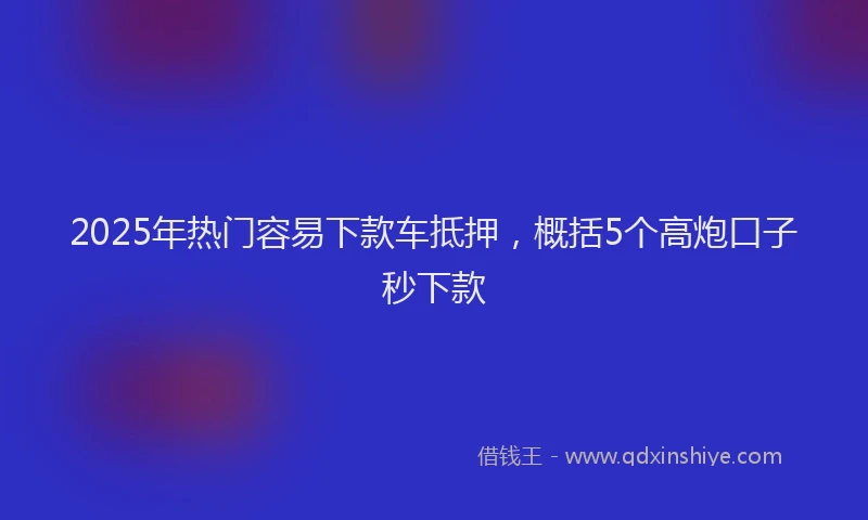 2025年热门容易下款车抵押，概括5个高炮口子秒下款