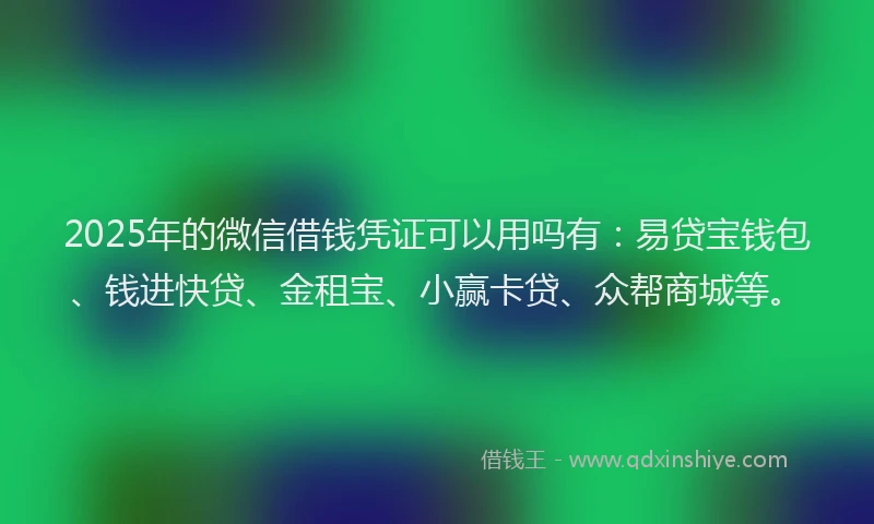2025年的微信借钱凭证可以用吗有：易贷宝钱包、钱进快贷、金租宝、小赢卡贷、众帮商城等。