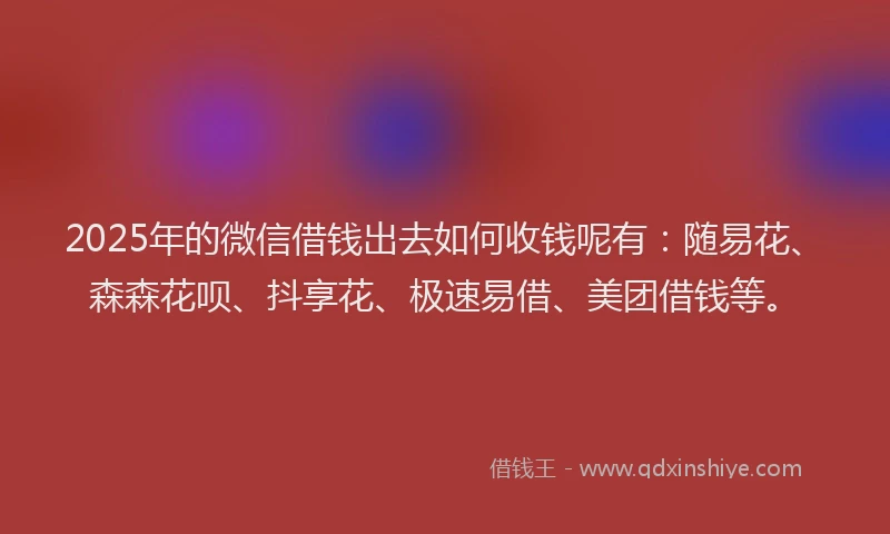 2025年的微信借钱出去如何收钱呢有：随易花、森森花呗、抖享花、极速易借、美团借钱等。