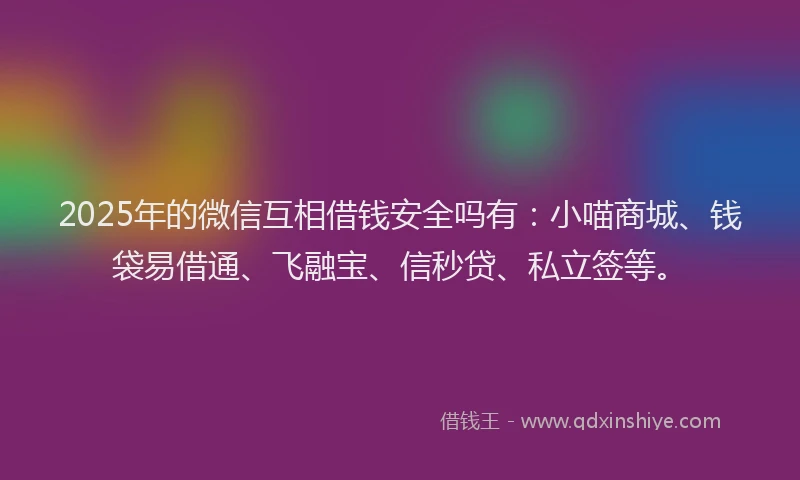 2025年的微信互相借钱安全吗有：小喵商城、钱袋易借通、飞融宝、信秒贷、私立签等。