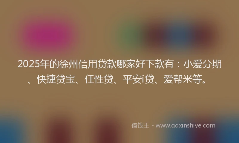 2025年的徐州信用贷款哪家好下款有：小爱分期、快捷贷宝、任性贷、平安i贷、爱帮米等。