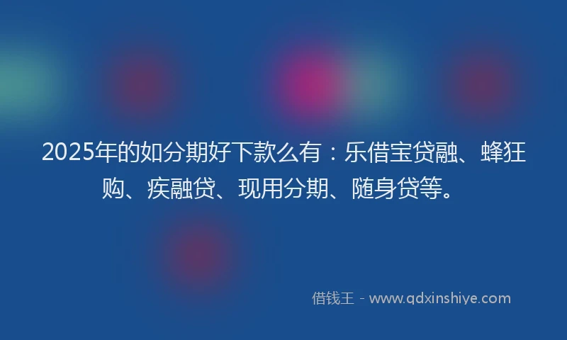2025年的如分期好下款么有：乐借宝贷融、蜂狂购、疾融贷、现用分期、随身贷等。