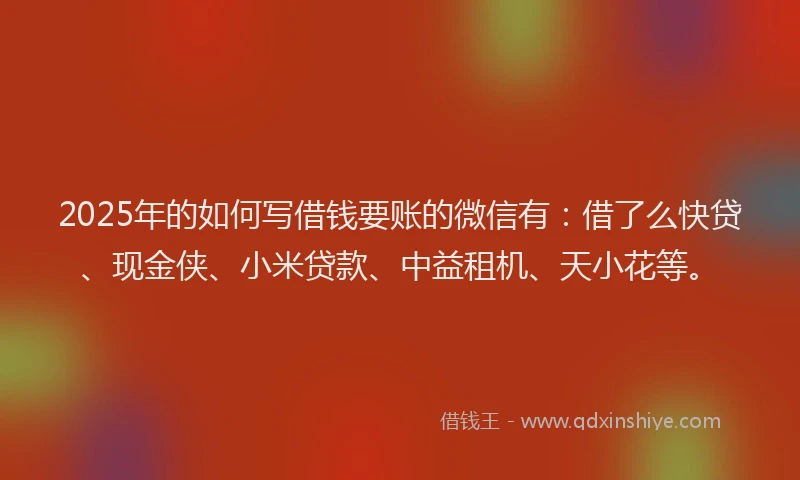 2025年的如何写借钱要账的微信有：借了么快贷、现金侠、小米贷款、中益租机、天小花等。
