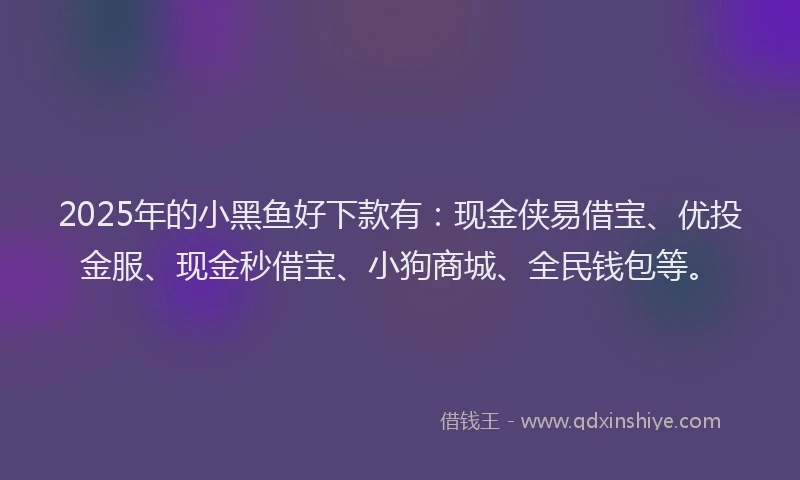 2025年的小黑鱼好下款有：现金侠易借宝、优投金服、现金秒借宝、小狗商城、全民钱包等。