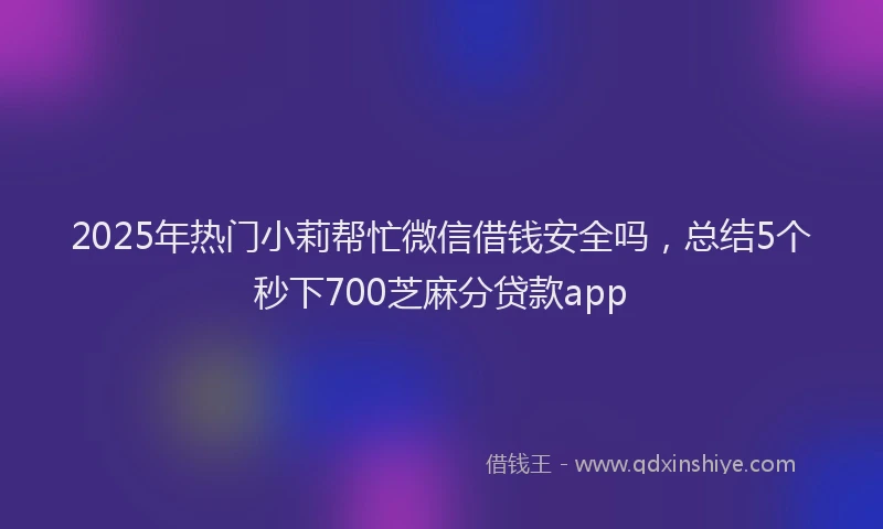 2025年热门小莉帮忙微信借钱安全吗，总结5个秒下700芝麻分贷款app