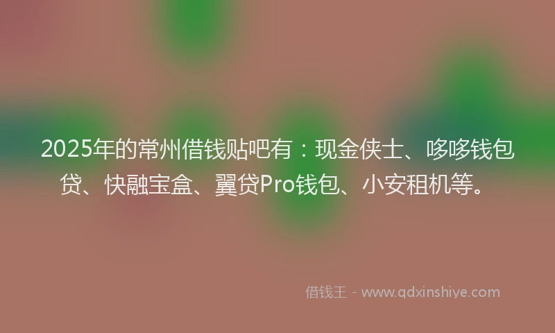2025年的常州借钱贴吧有：现金侠士、哆哆钱包贷、快融宝盒、翼贷Pro钱包、小安租机等。
