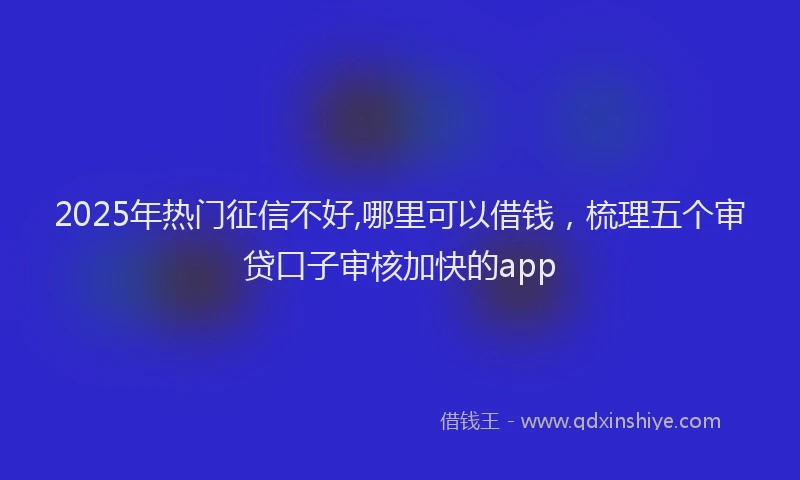2025年热门征信不好,哪里可以借钱，梳理五个审贷口子审核加快的app