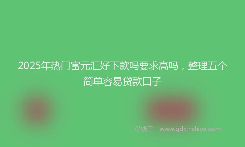 2025年热门富元汇好下款吗要求高吗，整理五个简单容易贷款口子