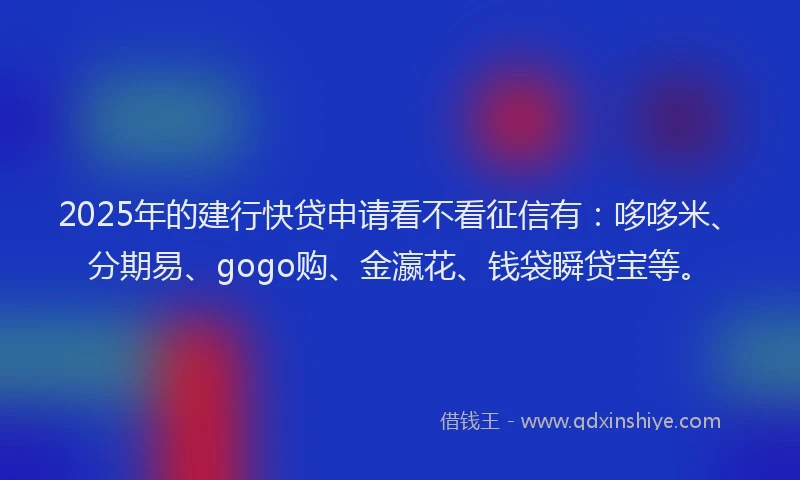 2025年的建行快贷申请看不看征信有：哆哆米、分期易、gogo购、金瀛花、钱袋瞬贷宝等。