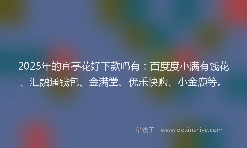 2025年的宜亭花好下款吗有：百度度小满有钱花、汇融通钱包、金满堂、优乐快购、小金鹿等。