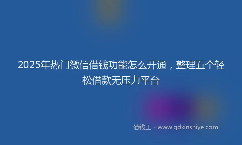 2025年热门微信借钱功能怎么开通，整理五个轻松借款无压力平台