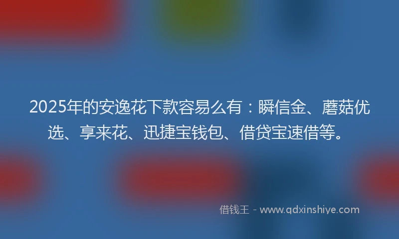 2025年的安逸花下款容易么有：瞬信金、蘑菇优选、享来花、迅捷宝钱包、借贷宝速借等。