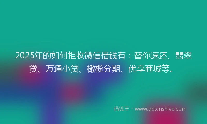 2025年的如何拒收微信借钱有：替你速还、翡翠贷、万通小贷、橄榄分期、优享商城等。
