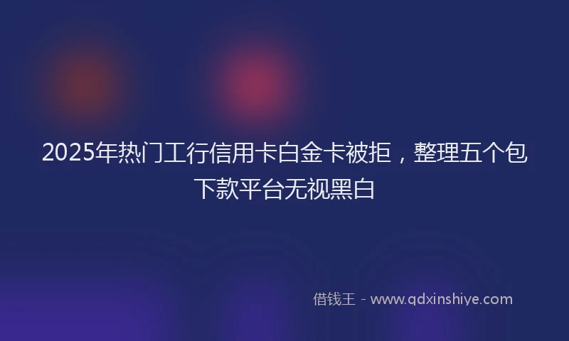 2025年热门工行信用卡白金卡被拒，整理五个包下款平台无视黑白