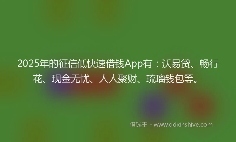 2025年的征信低快速借钱App有：沃易贷、畅行花、现金无忧、人人聚财、琉璃钱包等。