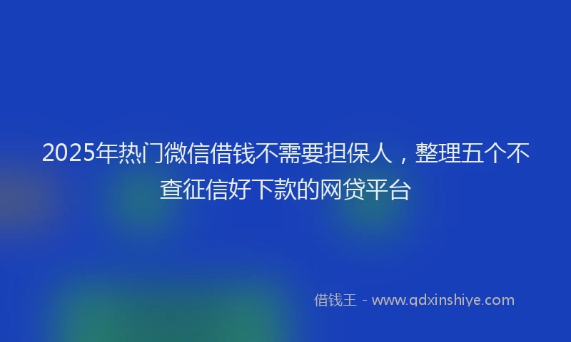 2025年热门微信借钱不需要担保人，整理五个不查征信好下款的网贷平台